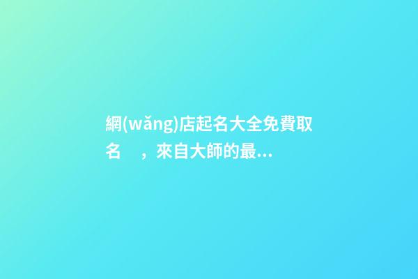 網(wǎng)店起名大全免費取名，來自大師的最佳起名方案！